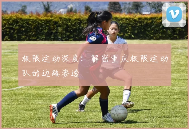 极限运动深度：解密重庆极限运动队的边路渗透